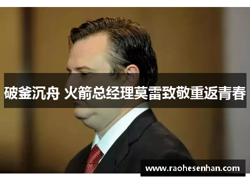 破釜沉舟 火箭总经理莫雷致敬重返青春