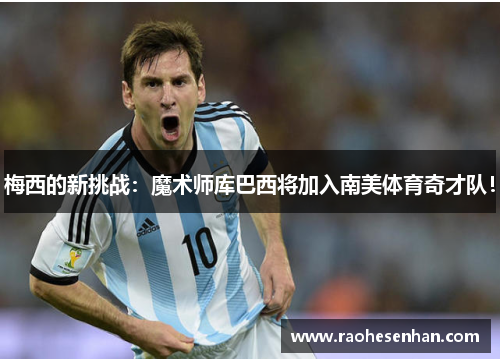 梅西的新挑战：魔术师库巴西将加入南美体育奇才队！